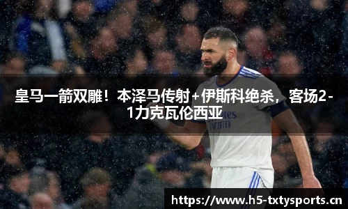 皇马一箭双雕！本泽马传射+伊斯科绝杀，客场2-1力克瓦伦西亚