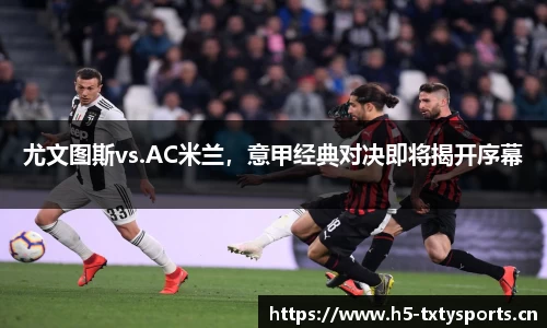 尤文图斯vs.AC米兰，意甲经典对决即将揭开序幕