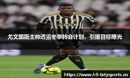 尤文图斯主帅透露冬季转会计划，引援目标曝光