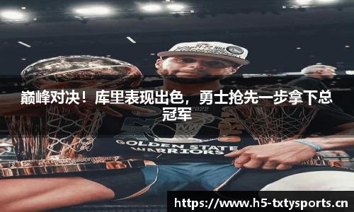 巅峰对决！库里表现出色，勇士抢先一步拿下总冠军