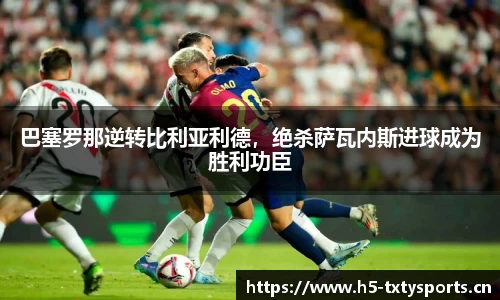 巴塞罗那逆转比利亚利德，绝杀萨瓦内斯进球成为胜利功臣