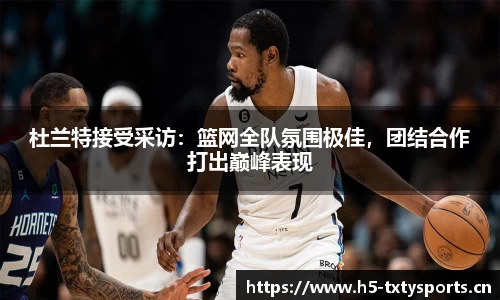 杜兰特接受采访：篮网全队氛围极佳，团结合作打出巅峰表现