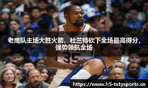 老鹰队主场大胜火箭，杜兰特砍下全场最高得分，强势领航全场