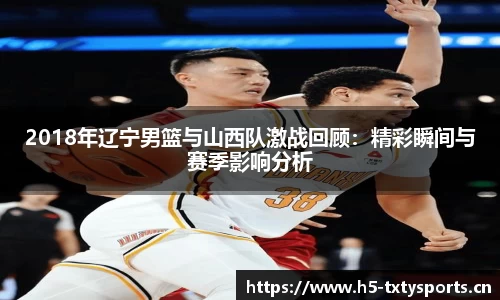 2018年辽宁男篮与山西队激战回顾：精彩瞬间与赛季影响分析