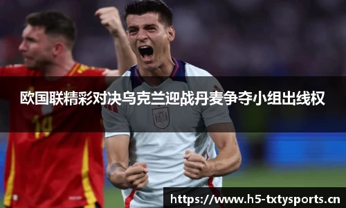欧国联精彩对决乌克兰迎战丹麦争夺小组出线权